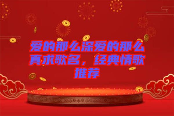 愛的那么深愛的那么真求歌名，經(jīng)典情歌推薦