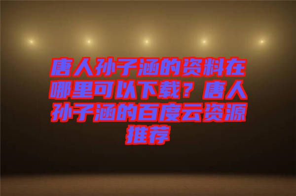 唐人孫子涵的資料在哪里可以下載？唐人孫子涵的百度云資源推薦