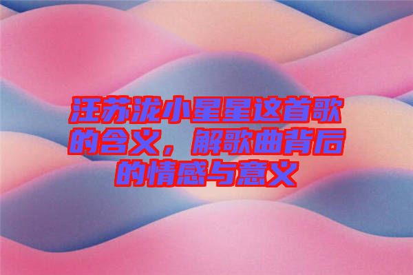 汪蘇瀧小星星這首歌的含義，解歌曲背后的情感與意義