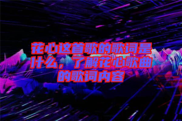 花心這首歌的歌詞是什么，了解花心歌曲的歌詞內(nèi)容