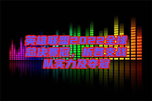 英雄聯(lián)盟2022全球總決賽冠，析各支戰(zhàn)隊(duì)實(shí)力及奪冠