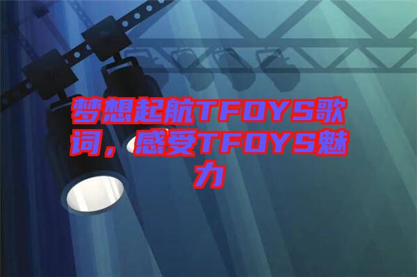 夢(mèng)想起航TFOYS歌詞，感受TFOYS魅力