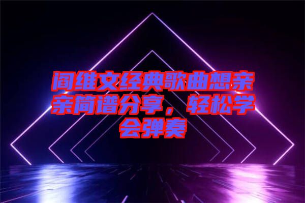 閻維文經(jīng)典歌曲想親親簡譜分享，輕松學會彈奏