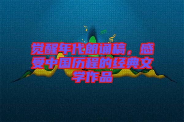 覺醒年代朗誦稿，感受中國歷程的經(jīng)典文學作品