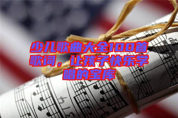 少兒歌曲大全100首歌詞，讓孩子快樂(lè)學(xué)唱的寶庫(kù)