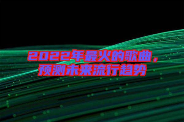 2022年最火的歌曲，預(yù)測(cè)未來(lái)流行趨勢(shì)