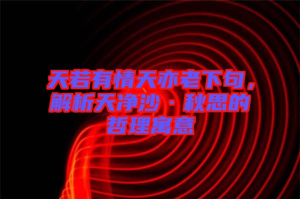 天若有情天亦老下句，解析天凈沙·秋思的哲理寓意