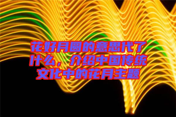 花好月圓的意思代了什么，介紹中國(guó)傳統(tǒng)文化中的花月主題