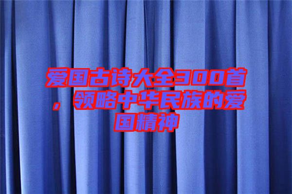 愛國(guó)古詩大全300首，領(lǐng)略中華民族的愛國(guó)精神