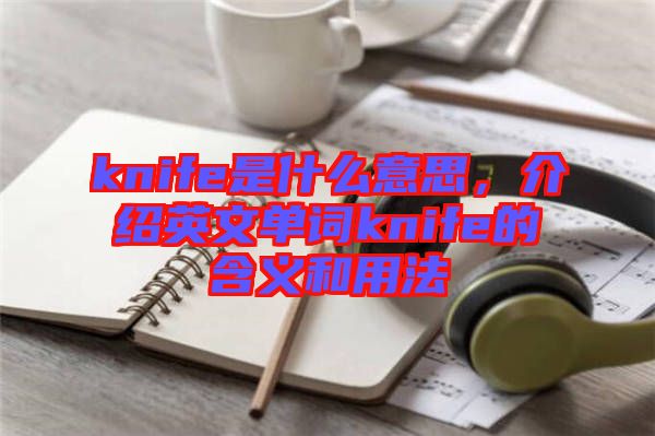 knife是什么意思，介紹英文單詞knife的含義和用法