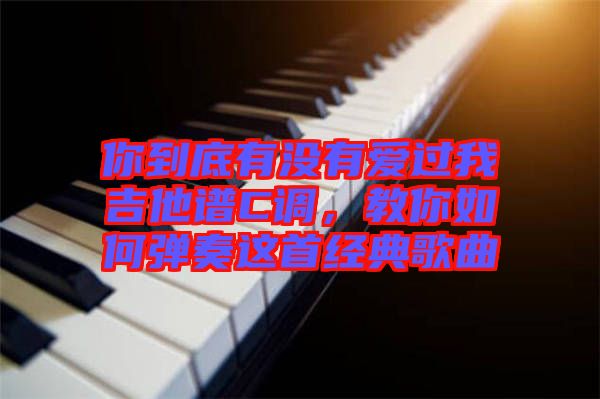 你到底有沒有愛過我吉他譜C調(diào)，教你如何彈奏這首經(jīng)典歌曲