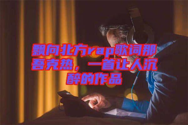 飄向北方rap歌詞那吾克熱，一首讓人沉醉的作品