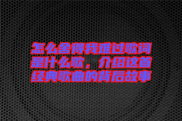 怎么舍得我難過歌詞是什么歌，介紹這首經(jīng)典歌曲的背后故事