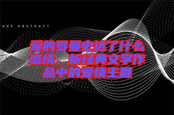 愛的羅曼史達了什么感情，析經典文學作品中的愛情主題