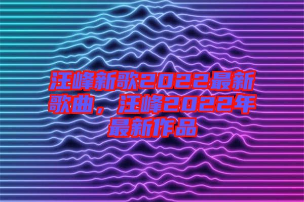 汪峰新歌2022最新歌曲，汪峰2022年最新作品