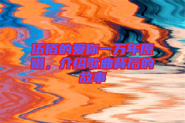 伍佰的愛你一萬年原唱，介紹歌曲背后的故事