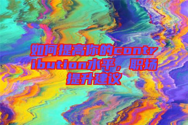 如何提高你的contribution水平，職場提升建議