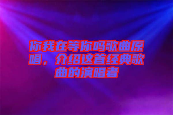 你我在等你嗎歌曲原唱，介紹這首經(jīng)典歌曲的演唱者