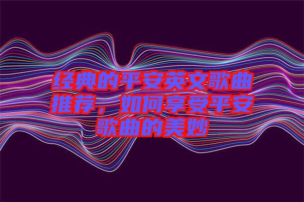 經(jīng)典的平安英文歌曲推薦，如何享受平安歌曲的美妙