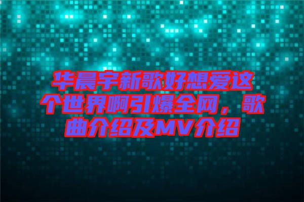 華晨宇新歌好想愛這個(gè)世界啊引爆全網(wǎng)，歌曲介紹及MV介紹