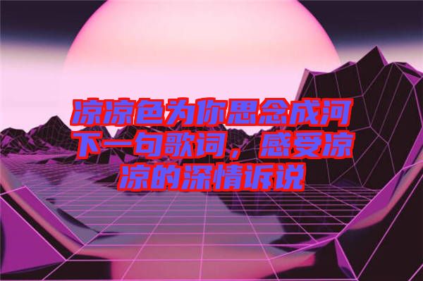 涼涼色為你思念成河下一句歌詞，感受涼涼的深情訴說(shuō)