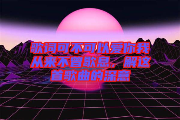 歌詞可不可以愛(ài)你我從來(lái)不曾歇息，解這首歌曲的深意