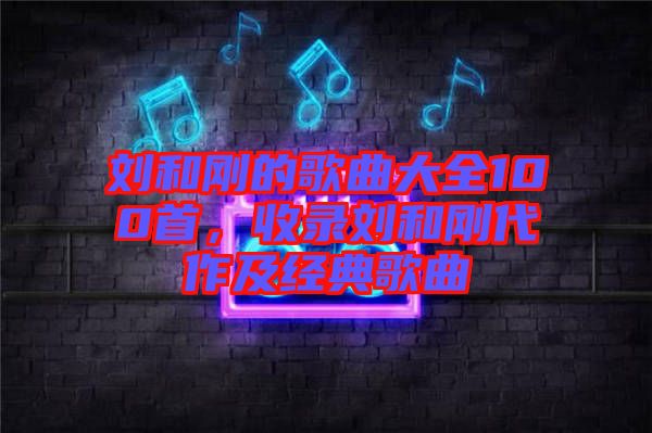 劉和剛的歌曲大全100首，收錄劉和剛代作及經(jīng)典歌曲