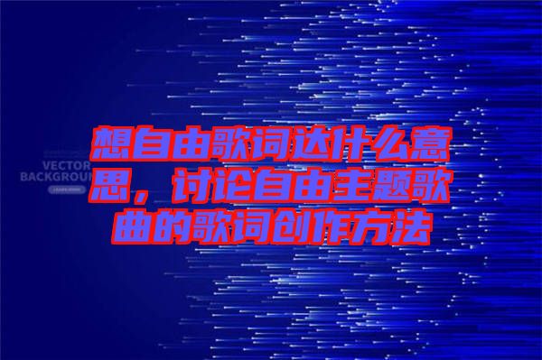 想自由歌詞達(dá)什么意思，討論自由主題歌曲的歌詞創(chuàng)作方法