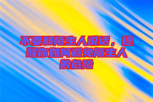 不要和陌生人說話，提醒你如何避免陌生人的危險