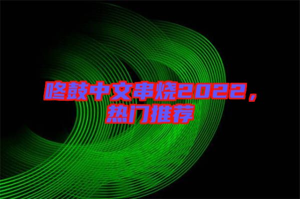 咚鼓中文串燒2022，熱門(mén)推薦