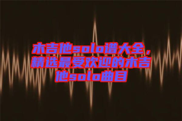 木吉他solo譜大全，精選最受歡迎的木吉他solo曲目