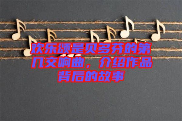 歡樂頌是貝多芬的第幾交響曲，介紹作品背后的故事