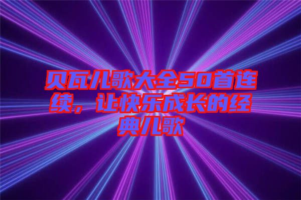 貝瓦兒歌大全50首連續(xù)，讓快樂成長的經(jīng)典兒歌