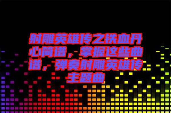 射雕英雄傳之鐵血丹心簡譜，掌握這些曲譜，彈奏射雕英雄傳主題曲