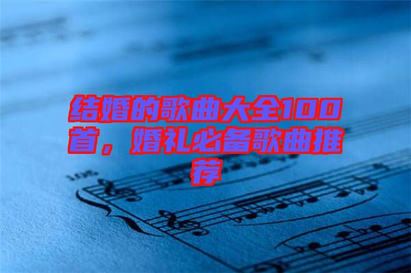 結(jié)婚的歌曲大全100首，婚禮必備歌曲推薦