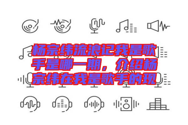 楊宗緯流浪記我是歌手是哪一期，介紹楊宗緯在我是歌手的現(xiàn)