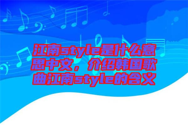 江南style是什么意思中文，介紹韓國歌曲江南style的含義