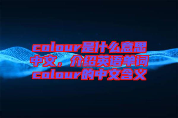 colour是什么意思中文，介紹英語(yǔ)單詞colour的中文含義