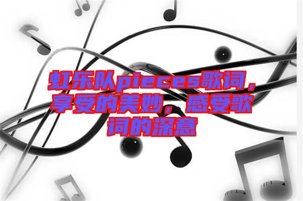 虹樂隊pieces歌詞，享受的美妙，感受歌詞的深意