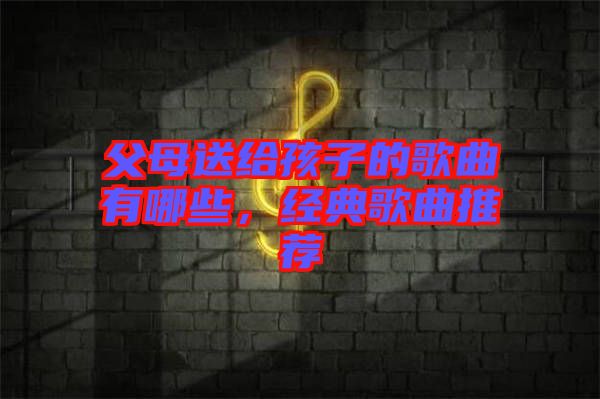 父母送給孩子的歌曲有哪些，經(jīng)典歌曲推薦