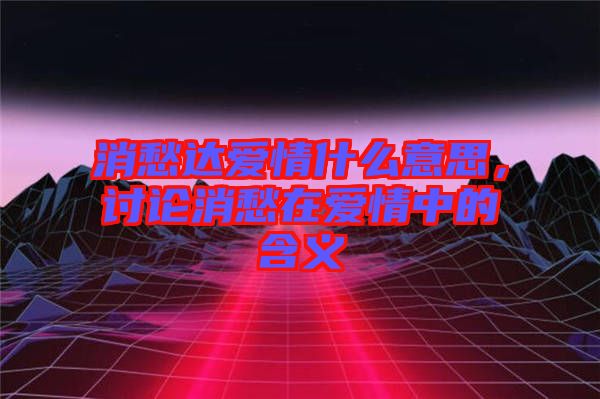 消愁達愛情什么意思，討論消愁在愛情中的含義