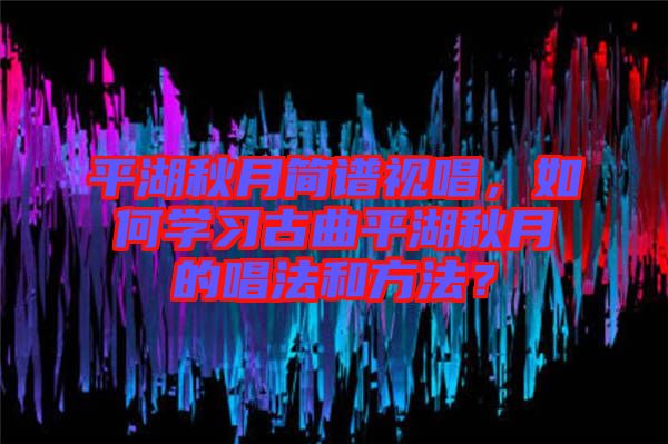 平湖秋月簡譜視唱，如何學習古曲平湖秋月的唱法和方法？