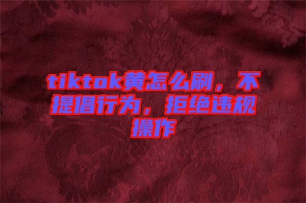 tiktok黃怎么刷，不提倡行為，拒絕違規(guī)操作