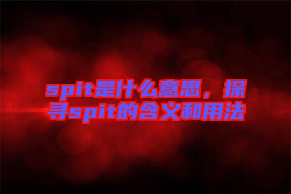 spit是什么意思，探尋spit的含義和用法