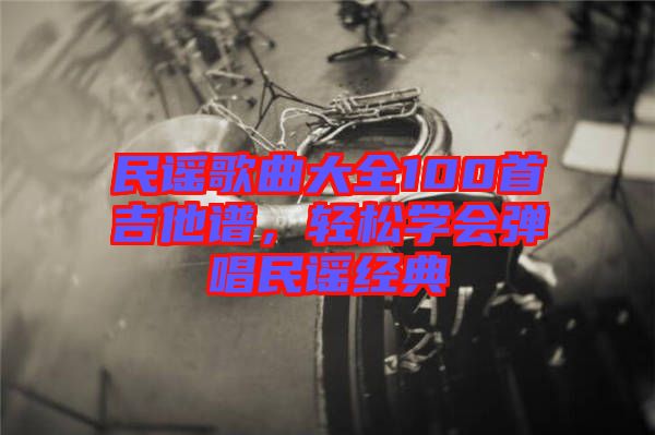 民謠歌曲大全100首吉他譜，輕松學(xué)會彈唱民謠經(jīng)典