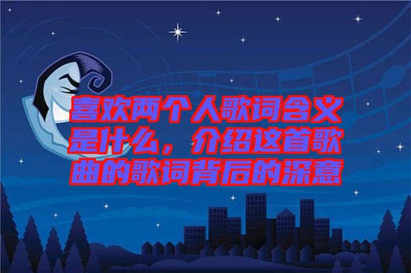 喜歡兩個人歌詞含義是什么，介紹這首歌曲的歌詞背后的深意