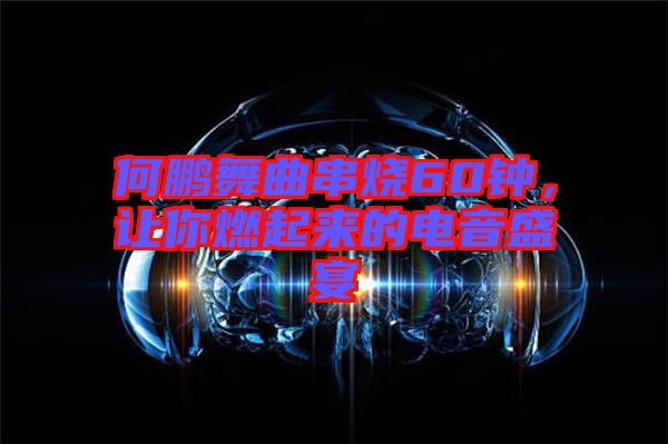 何鵬舞曲串燒60鐘，讓你燃起來的電音盛宴