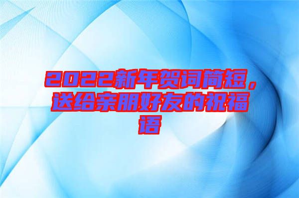 2022新年賀詞簡短，送給親朋好友的祝福語