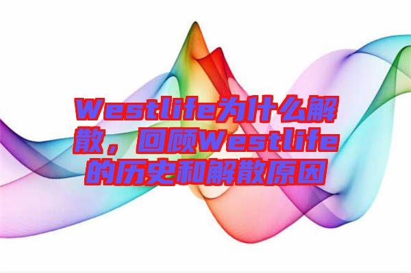 Westlife為什么解散，回顧Westlife的歷史和解散原因