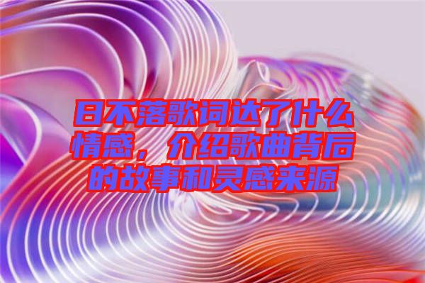 日不落歌詞達了什么情感，介紹歌曲背后的故事和靈感來源